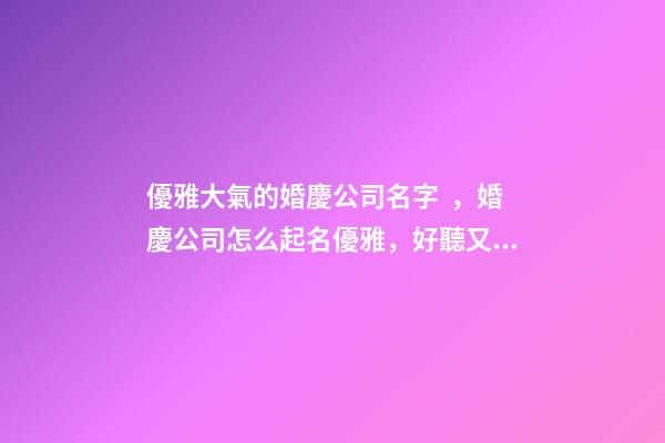 優雅大氣的婚慶公司名字，婚慶公司怎么起名優雅，好聽又順口
